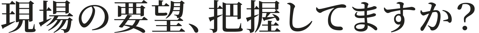 現場の要望、把握してますか?